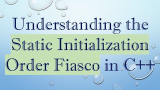 Understanding the Static Initialization Order Fiasco in C++