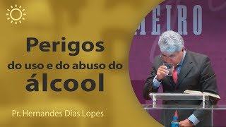 Os perigos do uso e do abuso do álcool | Pr Hernandes Dias Lopes