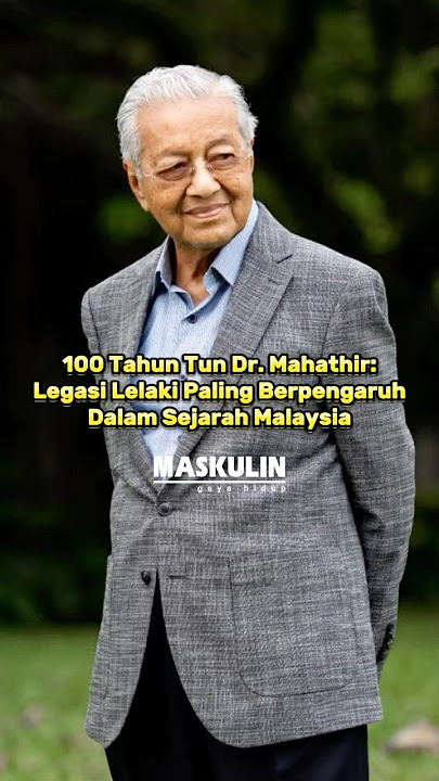 100 Tahun Tun Dr. Mahathir: Legasi Lelaki Paling Berpengaruh Dalam Sejarah Malaysia
