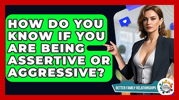 How Do You Know If You Are Being Assertive Or Aggressive? - Better Family Relationships