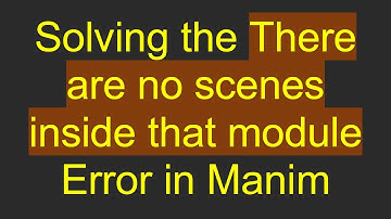 Solving the There are no scenes inside that module Error in Manim