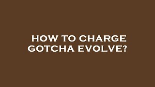 How to charge gotcha evolve