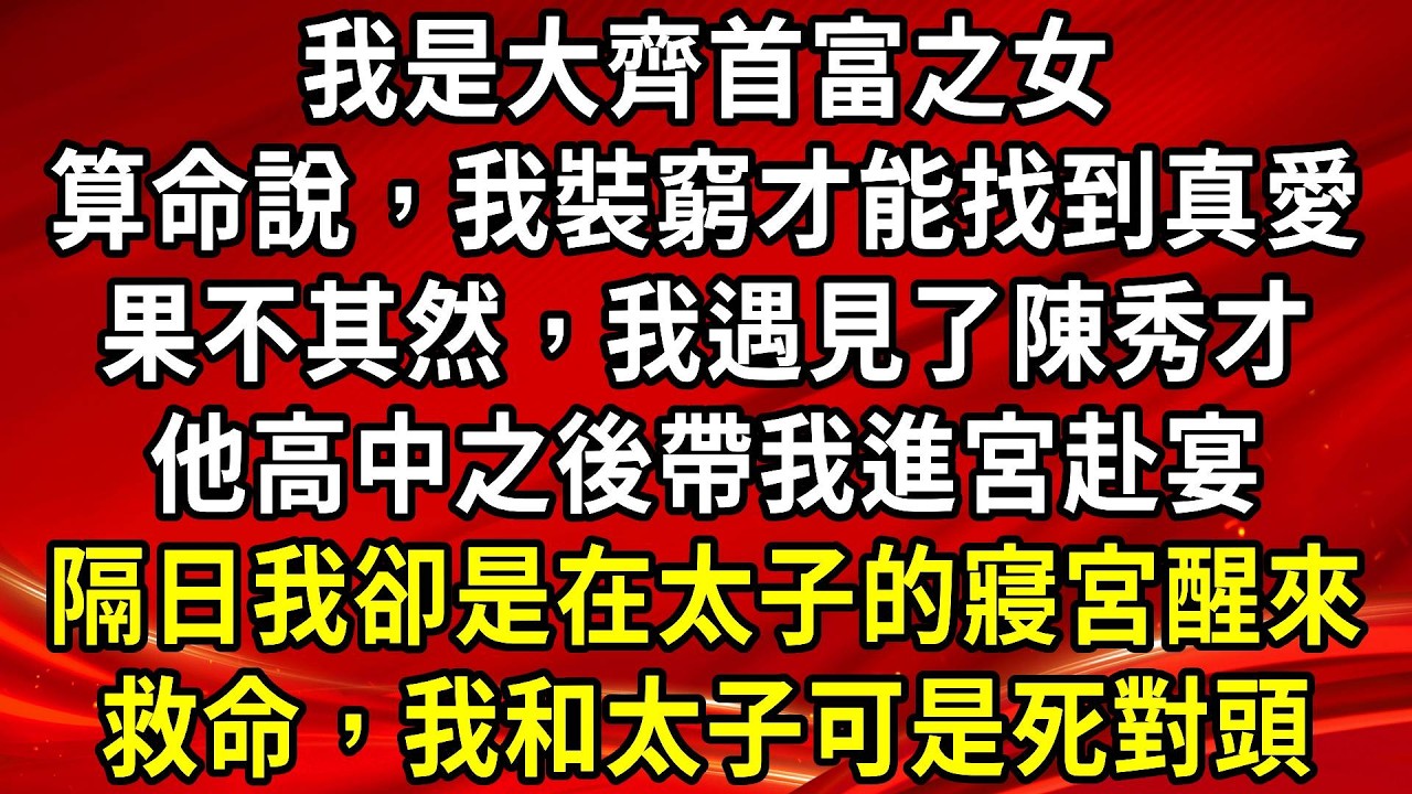 我是大齊首富之女。算命說，我裝窮才能找到真愛。果不其然，我遇見了陳秀才。他高中之後帶我進宮赴宴。隔日我卻是在太子的寢宮醒來。救命，我和太子可是死對頭#生活經驗#情感故事#養老#睡前故事