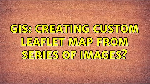 GIS: Creating custom Leaflet map from series of images?
