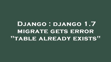 Django : django 1.7 migrate gets error "table already exists"