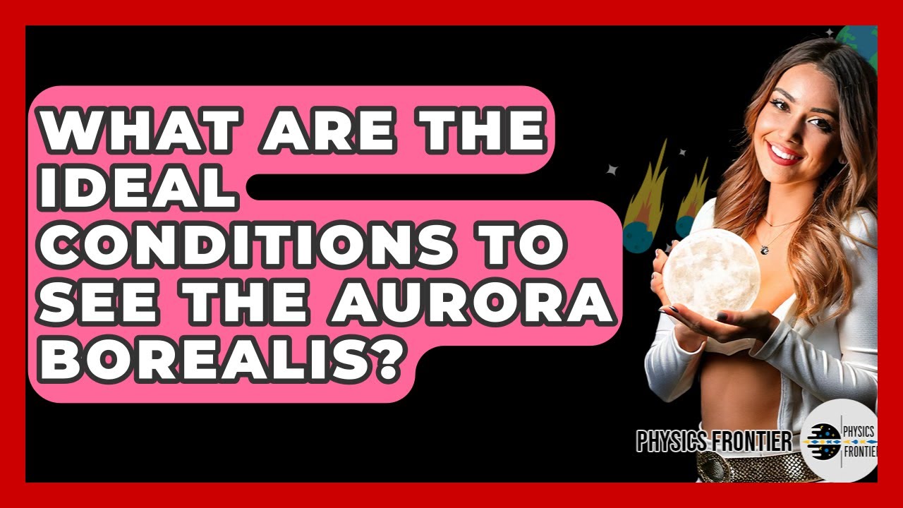 What Are The Ideal Conditions To See The Aurora Borealis? - Physics Frontier