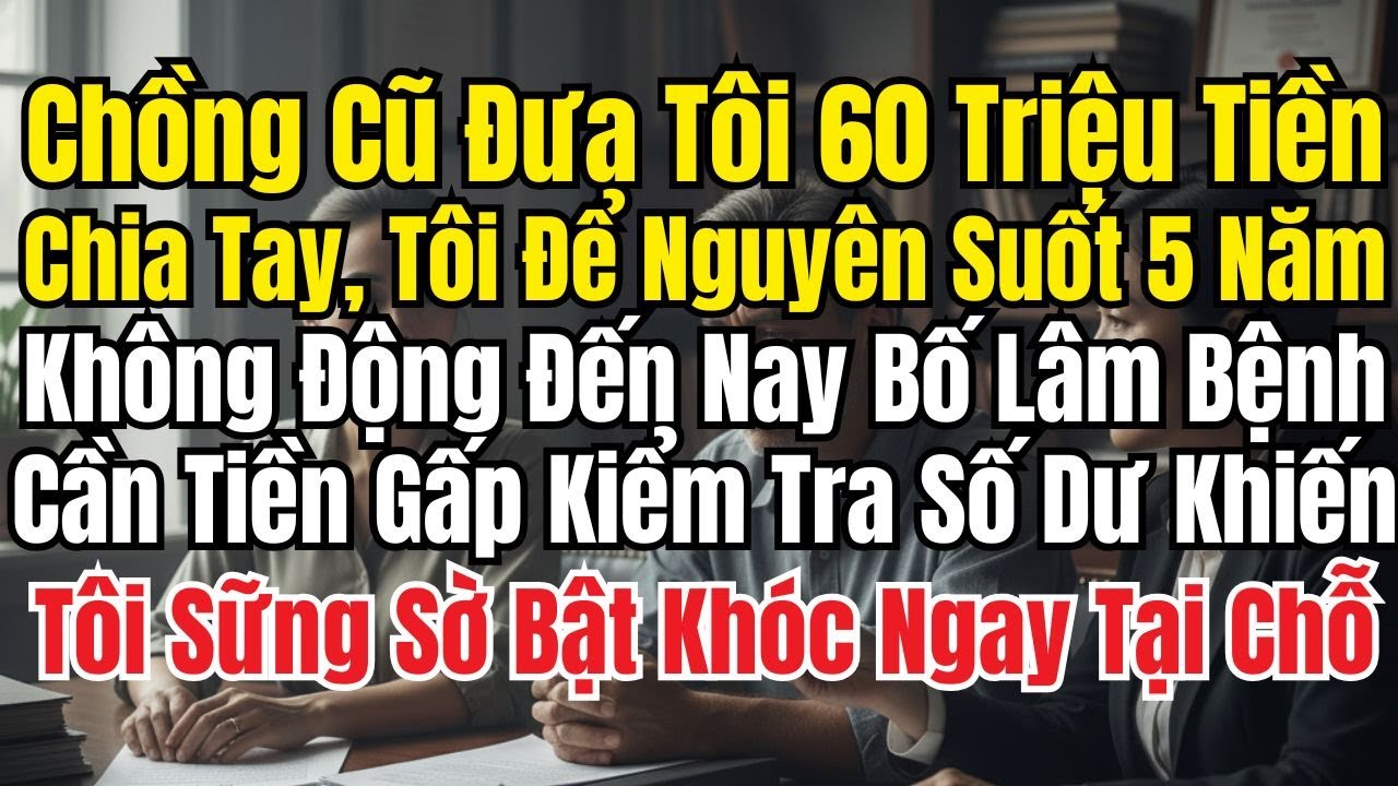 Chồng Cũ Đưa Tôi 60 Triệu Tôi Giữ Suốt 5 Năm Không Đụng. Nay Bố Bệnh, Mở Ra Số Dư Khiến Tôi Sững Sờ!