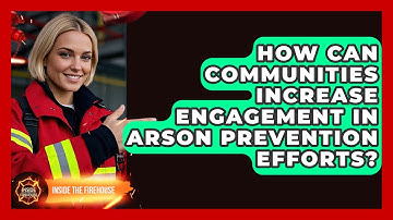 How Can Communities Increase Engagement In Arson Prevention Efforts? - Inside the Firehouse