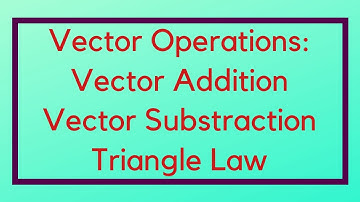 Vector Operations - Vector Addition, Vector Subtraction and Triangle Law of Vector Addition