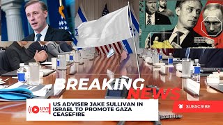 US Adviser Jake Sullivan in Israel to Promote Gaza Ceasefire