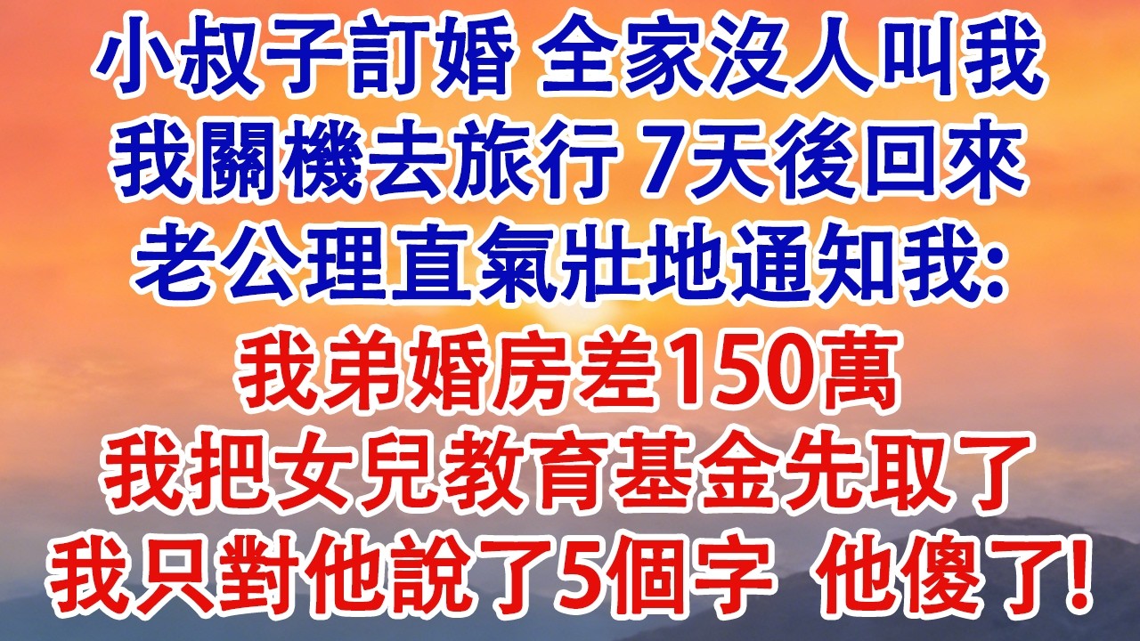 小叔子訂婚，全家沒人叫我。我關機去旅行，7天後回來。老公理直氣壯地通知我：我弟婚房差150萬，我把女兒教育基金先取了。我只對他說了5個字，他傻了！#婆媳 #家庭 #婚姻 #情感故事 #為人處世
