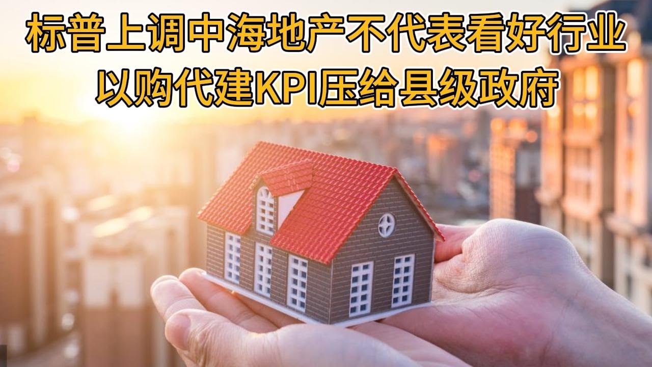 标普上调中海地产不代表看好行业，以购代建KPI压给县级政府