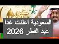 السعودية اعلنت غدا عيد الفطر 2026 دار الافتاء السعوديه المصرية اليوم مباشر العيد الجمعه ولا السبت