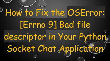 How to Fix the OSError: [Errno 9] Bad file descriptor in Your Python Socket Chat Application