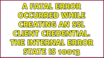 A fatal error occurred while creating an SSL client credential. The internal error state is 10013