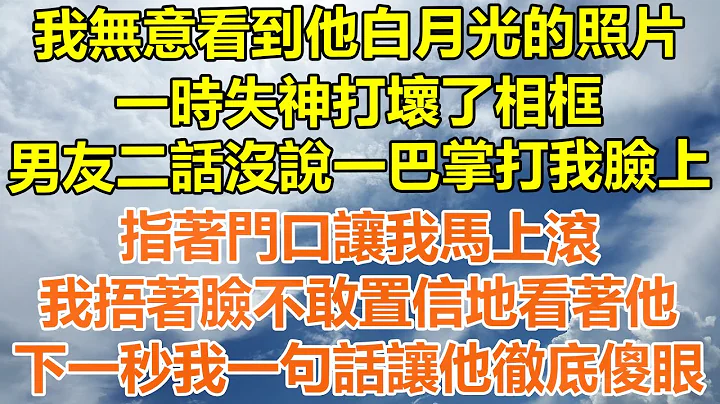 （完结爽文）我无意看到他白月光的照片，一时失神打坏了相框，男友二话没说一巴掌打我脸上，指著门口让我马上滚，我捂著脸不敢置信地看着他，下一秒我一句话让他彻底傻眼！#情感#幸福#出轨#家产#白月光#老人 - 天天要闻