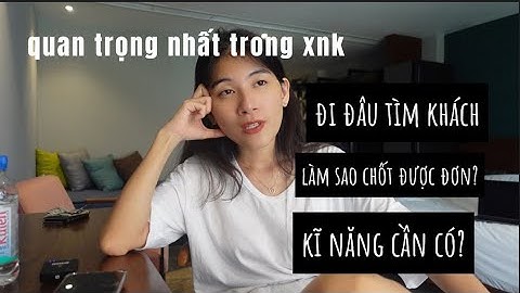Trong Xuất Nhập Khẩu - Bạn khổ tâm nhất là tìm khách hàng? Tìm ở đâu? chốt thế nào? Kĩ năng cần có?