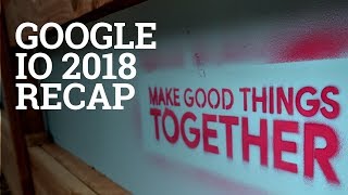 Google IO 2018 Recap: Make Good Things Together