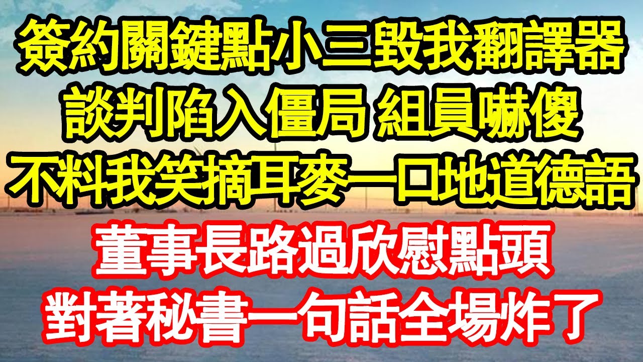 簽約關鍵點小三毀我翻譯器，談判陷入僵局 組員嚇傻，不料我笑摘耳麥一口地道德語，董事長路過欣慰點頭，對著秘書一句話全場炸了真情故事會|老年故事|情感需求|養老|家庭