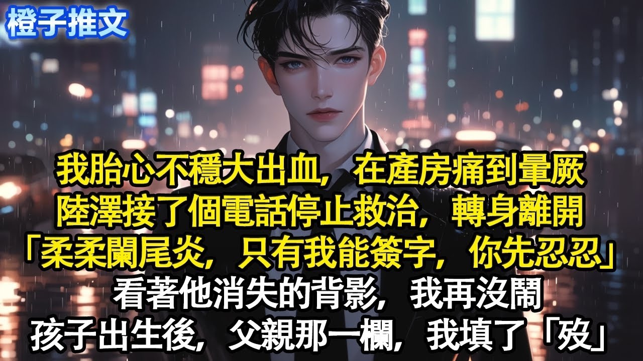 我胎心不穩大出血，在產房痛到暈厥。陸澤接了個電話停止救治，轉身離開「柔柔闌尾炎，只有我能簽字，你先忍忍」看著他消失的背影，我再沒鬧。孩子出生後，父親那一欄，我填了「歿」#追妻火葬場 #情感