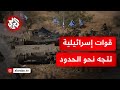 إسرائيل تنقل ثقلها العسكري من غزة إلى حدود لبنان هل أنهى جيش الاحتلال استعداداته للحرب 