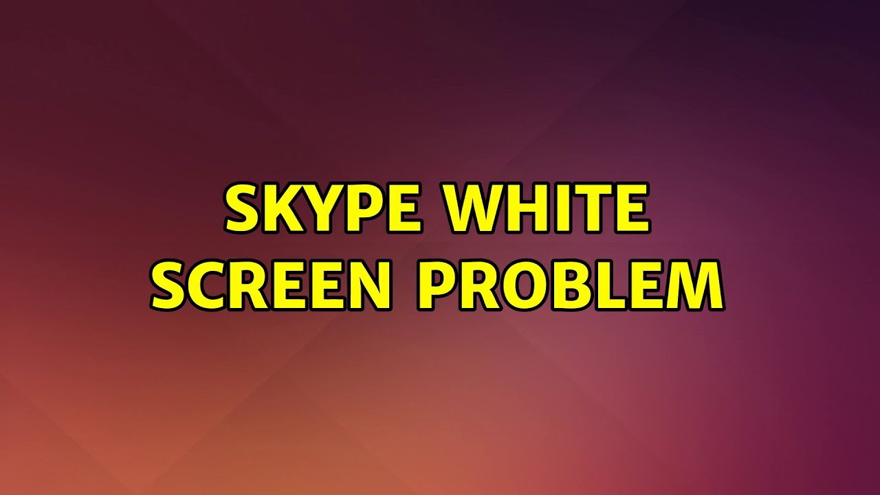 Skype White Screen Problem