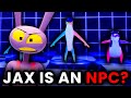 Jax might be an npc  the amazing digital circus