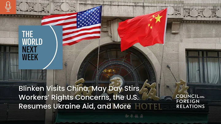 Blinken Visits China, May Day Stirs Workers’ Rights Concerns, the U.S. Resumes Ukraine Aid, and More