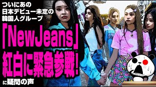 ついにあの、日本デビューが未定の韓国人グループ「NewJeans」紅白に緊急参戦！が話題