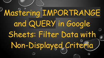 Mastering IMPORTRANGE and QUERY in Google Sheets: Filter Data with Non-Displayed Criteria
