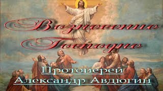 Вознесение Господне. Протоиерей Александр Авдюгин.