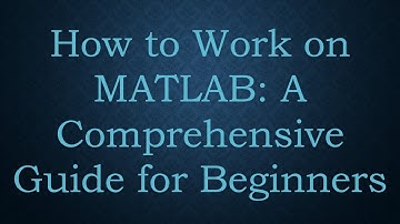 How to Work on MATLAB: A Comprehensive Guide for Beginners