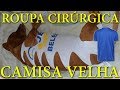 ROUPA CIRÚRGICA PARA PETS COM CAMISA VELHA !!!!!!!!