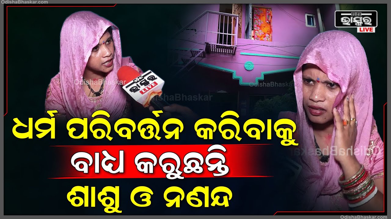 "ଭୁବନେଶ୍ୱର ଘର ପାଇଁ ମୁଁ ଟଙ୍କା ଦେଇଛି ,ନଣନ୍ଦଙ୍କ ବାହାଘର କରେଇଛି  ହେଲେ ଏବେ ସେମାନେ ଧର୍ମ ବଦଳେଇବାକୁ କହୁଛନ୍ତି