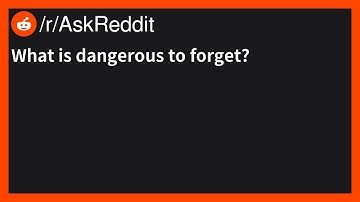What is dangerous to forget? | /r/AskReddit