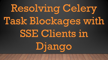 Resolving Celery Task Blockages with SSE Clients in Django
