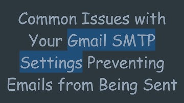 Common Issues with Your Gmail SMTP Settings Preventing Emails from Being Sent