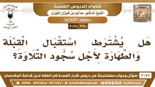 [2690 -3022] هل يشترط استقبال القبلة والطهارة لأجل سجود التلاوة؟ - الشيخ صالح الفوزان