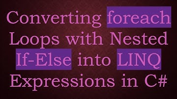 Converting foreach Loops with Nested If-Else into LINQ Expressions in C#