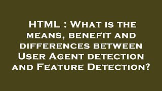 HTML : What is the means, benefit and differences between User Agent detection and Feature Detection
