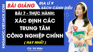 Địa lí 9 Bài 7: Thực hành Xác định các trung tâm công nghiệp chính - Cánh diều (DỄ HIỂU NHẤT)