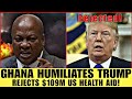 GHANA HUMILIATES TRUMP: Rejects $109 Million US Health Aid!