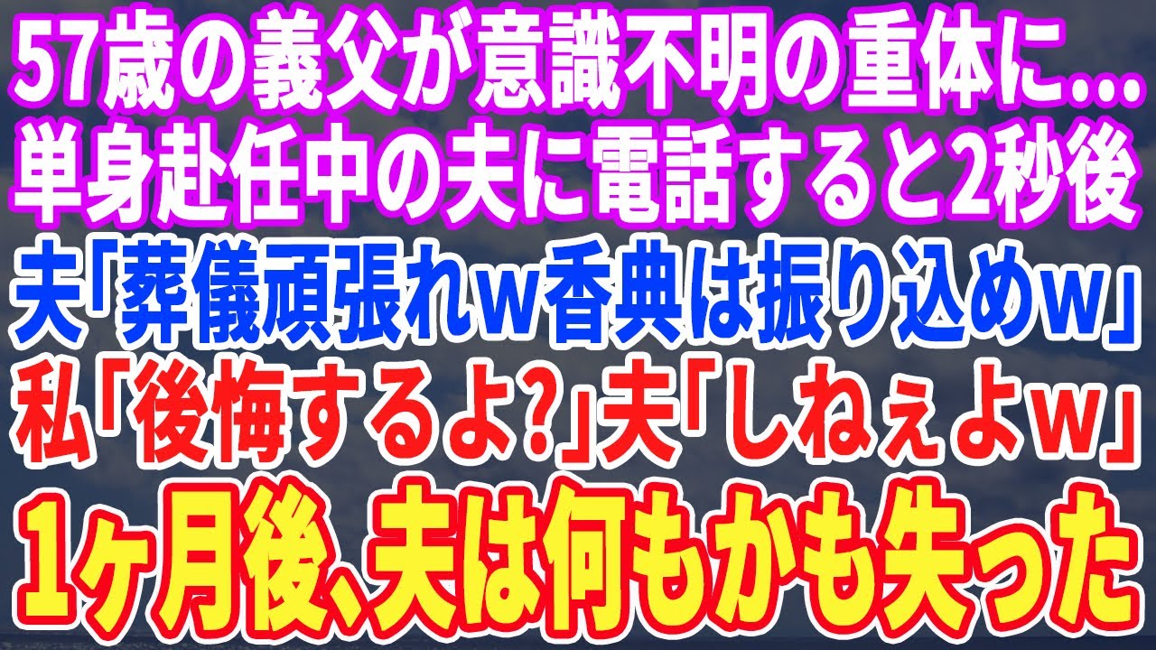 【スカッとする話】57歳の義父が突然意識不明になり単身赴任の夫に電話すると夫「今ゴルフ中だから無理！◯んだら教えろw」私「後悔するよ？」「しねえよw」→１ヶ月後、仕事も家庭も失った夫が現れw