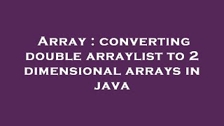Array : converting double arraylist to 2 dimensional arrays in java