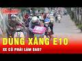 Xe đời cũ không hỗ trợ xăng E10 phải làm gì để chạy được? | Tin tức 24h
