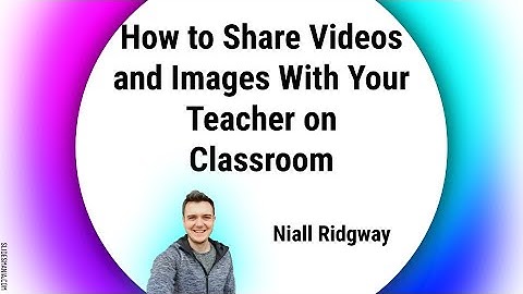 How to Share Videos and Images With Your Teacher on Classroom