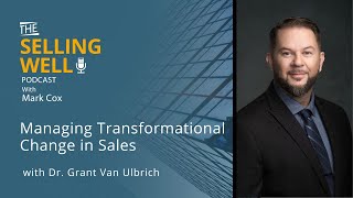 The Selling Well EP 71 - Managing Transformational Change in Sales with Dr. Grant Van Ulbrich