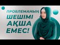 ПРОБЛЕМАНЫҢ ШЕШІМІ АҚША ЕМЕС!