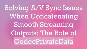 Solving A/V Sync Issues When Concatenating Smooth Streaming Outputs: The Role of CodecPrivateData