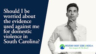 Should I be worried about the evidence used against me for domestic violence in South Carolina?